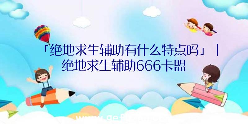 「绝地求生辅助有什么特点吗」|绝地求生辅助666卡盟